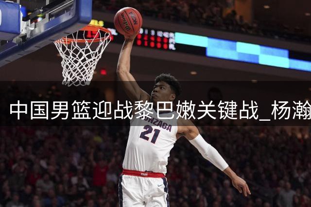 中国男篮迎战黎巴嫩关键战 杨瀚森领衔内线对决